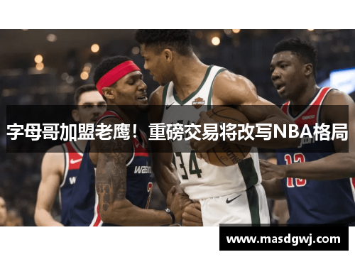 字母哥加盟老鹰！重磅交易将改写NBA格局