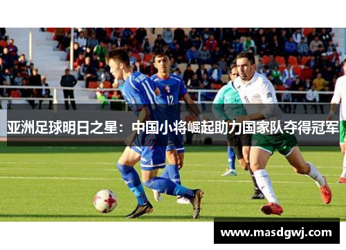 亚洲足球明日之星：中国小将崛起助力国家队夺得冠军